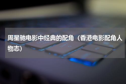 周星驰电影中经典的配角（香港电影配角人物志）