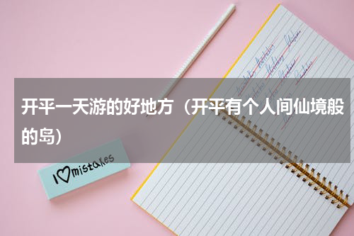 开平一天游的好地方（开平有个人间仙境般的岛）