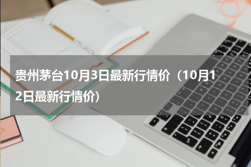 贵州茅台10月3日最新行情价（10月12日最新行情价）