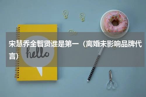 宋慧乔全智贤谁是第一（离婚未影响品牌代言）