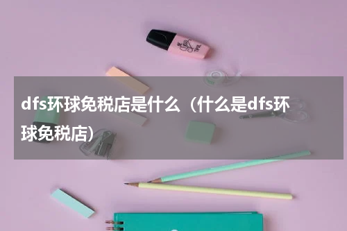 dfs环球免税店是什么（什么是dfs环球免税店）