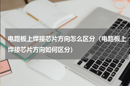 电路板上焊接芯片方向怎么区分（电路板上焊接芯片方向如何区分）