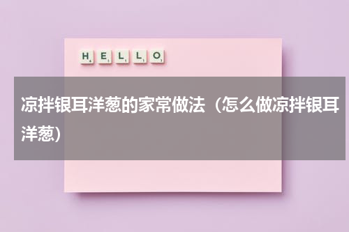 凉拌银耳洋葱的家常做法（怎么做凉拌银耳洋葱）
