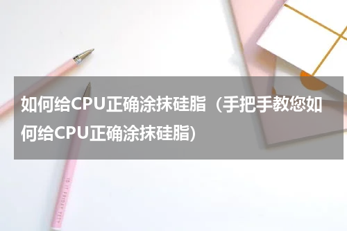 如何给CPU正确涂抹硅脂（手把手教您如何给CPU正确涂抹硅脂）