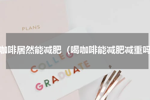喝咖啡居然能减肥（喝咖啡能减肥减重吗）