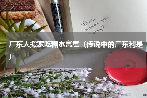 广东人搬家吃糖水寓意（传说中的广东利是）