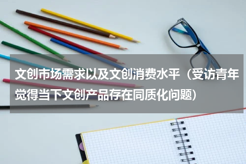 文创市场需求以及文创消费水平（受访青年觉得当下文创产品存在同质化问题）