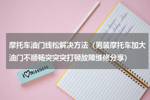 摩托车油门线松解决方法（男装摩托车加大油门不顺畅突突突打顿故障维修分享）