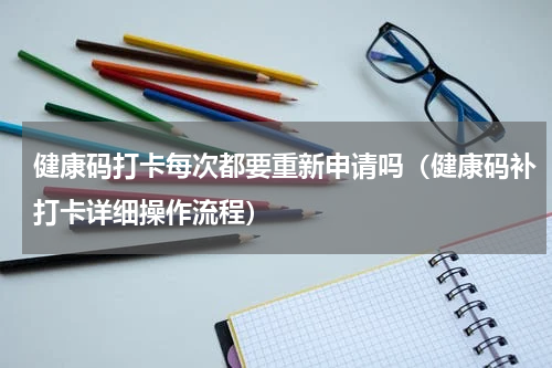 健康码打卡每次都要重新申请吗（健康码补打卡详细操作流程）