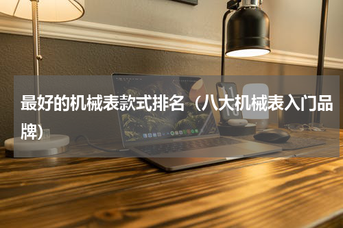 最好的机械表款式排名（八大机械表入门品牌）