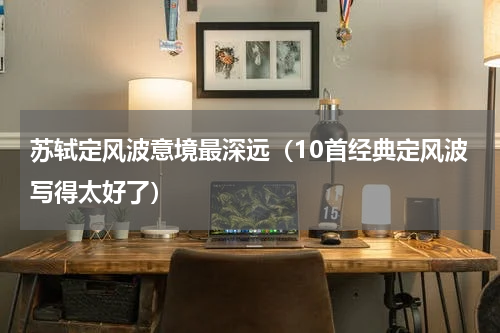 苏轼定风波意境最深远（10首经典定风波写得太好了）