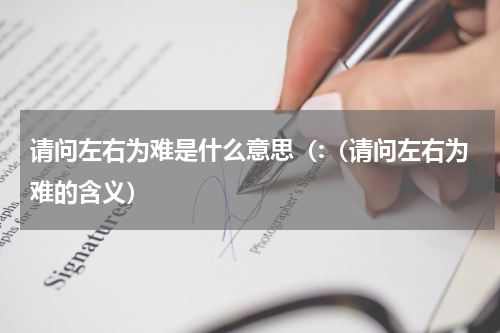 请问左右为难是什么意思（:（请问左右为难的含义）