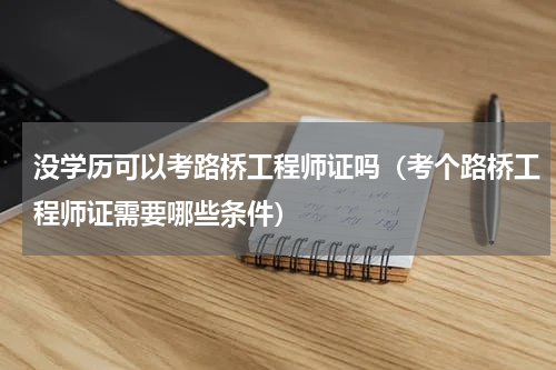 没学历可以考路桥工程师证吗（考个路桥工程师证需要哪些条件）