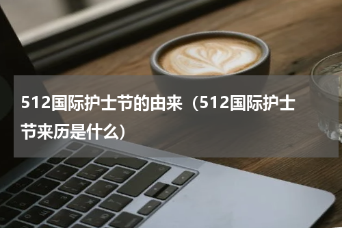 512国际护士节的由来（512国际护士节来历是什么）