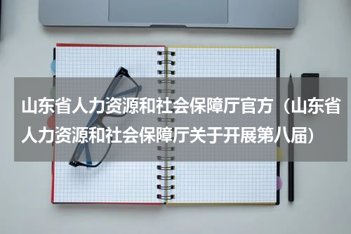 山东省人力资源和社会保障厅官方（山东省人力资源和社会保障厅关于开展第八届）