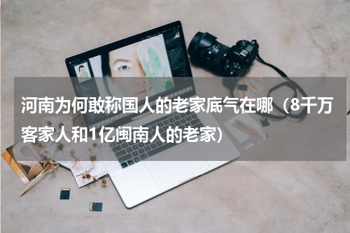 河南为何敢称国人的老家底气在哪（8千万客家人和1亿闽南人的老家）