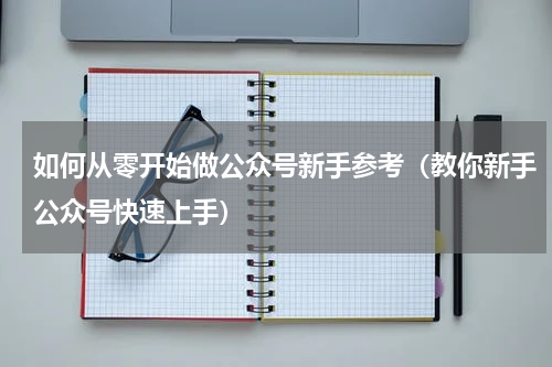 如何从零开始做公众号新手参考（教你新手公众号快速上手）