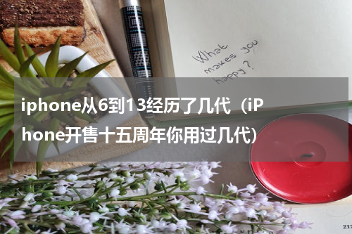 iphone从6到13经历了几代（iPhone开售十五周年你用过几代）