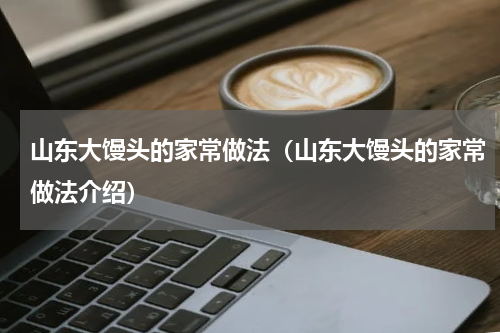 山东大馒头的家常做法（山东大馒头的家常做法介绍）