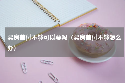 买房首付不够可以要吗（买房首付不够怎么办）