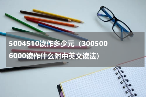 5004510读作多少元（3005006000读作什么附中英文读法）