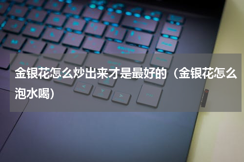 金银花怎么炒出来才是最好的（金银花怎么泡水喝）