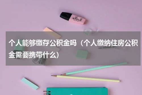 个人能够缴存公积金吗（个人缴纳住房公积金需要携带什么）