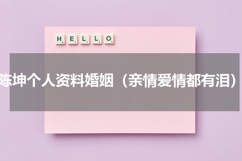 陈坤个人资料婚姻（亲情爱情都有泪）