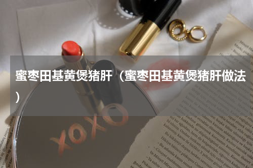 蜜枣田基黄煲猪肝（蜜枣田基黄煲猪肝做法）