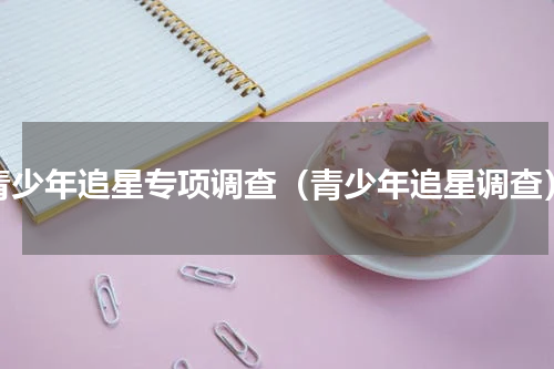 青少年追星专项调查（青少年追星调查）