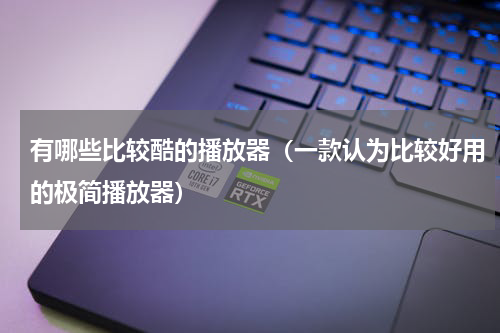 有哪些比较酷的播放器（一款认为比较好用的极简播放器）