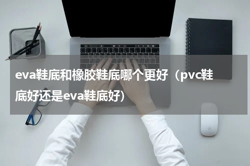 eva鞋底和橡胶鞋底哪个更好（pvc鞋底好还是eva鞋底好）
