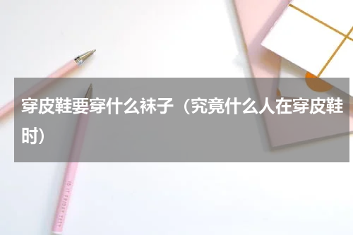 穿皮鞋要穿什么袜子（究竟什么人在穿皮鞋时）