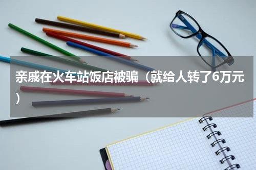 亲戚在火车站饭店被骗（就给人转了6万元）