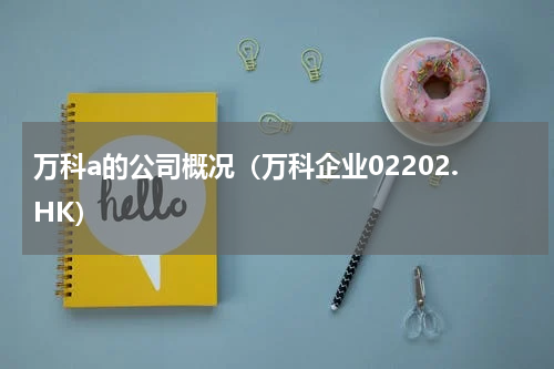 万科a的公司概况（万科企业02202.HK）