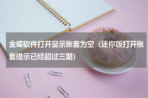 金蝶软件打开显示账套为空（迷你版打开账套提示已经超过三期）