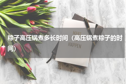 粽子高压锅煮多长时间（高压锅煮粽子的时间）