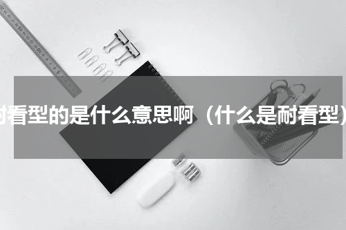 耐看型的是什么意思啊（什么是耐看型）