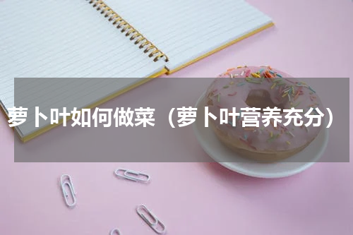 萝卜叶如何做菜（萝卜叶营养充分）