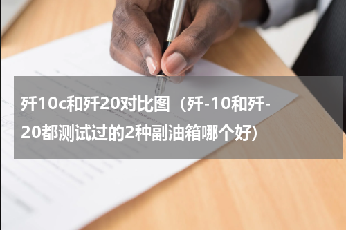 歼10c和歼20对比图（歼-10和歼-20都测试过的2种副油箱哪个好）