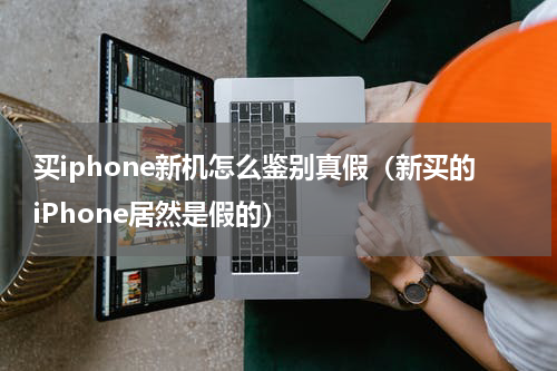 买iphone新机怎么鉴别真假（新买的iPhone居然是假的）