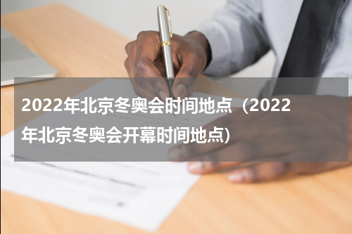 2022年北京冬奥会时间地点（2022年北京冬奥会开幕时间地点）