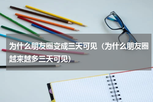 为什么朋友圈变成三天可见（为什么朋友圈越来越多三天可见）