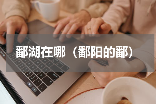 鄱湖在哪（鄱阳的鄱）
