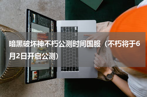 暗黑破坏神不朽公测时间国服（不朽将于6月2日开启公测）