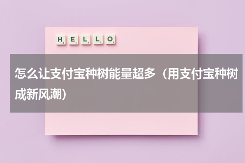 怎么让支付宝种树能量超多（用支付宝种树成新风潮）