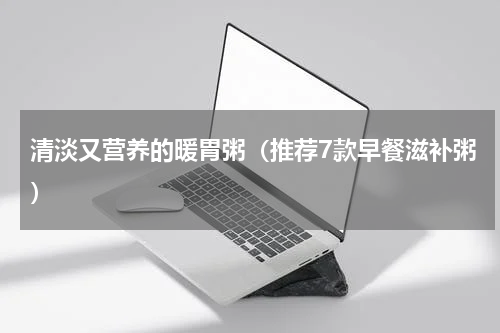清淡又营养的暖胃粥（推荐7款早餐滋补粥）