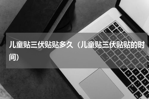 儿童贴三伏贴贴多久（儿童贴三伏贴贴的时间）