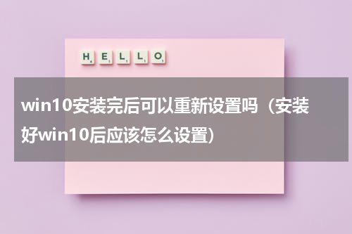 win10安装完后可以重新设置吗（安装好win10后应该怎么设置）