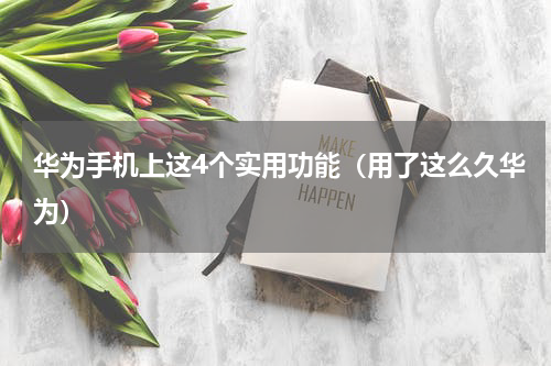 华为手机上这4个实用功能（用了这么久华为）